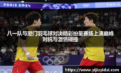 八一队与厦门羽毛球对决精彩纷呈赛场上演巅峰对抗与激情碰撞